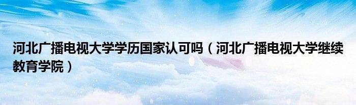 河北广播电视大学学历国家认可吗（河北广播电视大学继续教育学院）