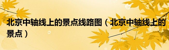 北京中轴线上的景点线路图（北京中轴线上的景点）