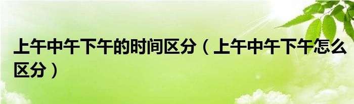 上午中午下午的时间区分（上午中午下午怎么区分）