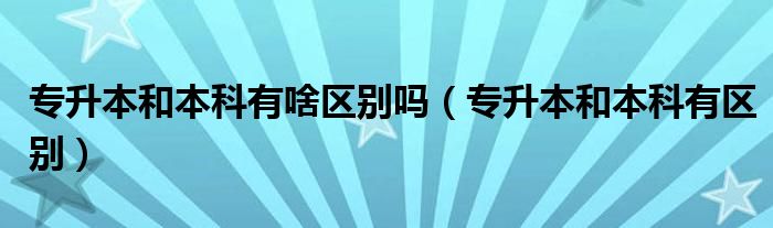 专升本和本科有啥区别吗（专升本和本科有区别）