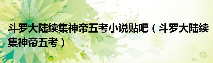 斗罗大陆续集神帝五考小说贴吧（斗罗大陆续集神帝五考）