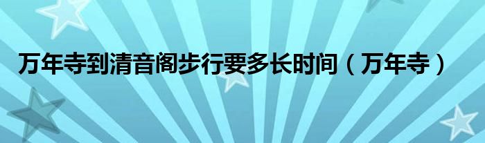 万年寺到清音阁步行要多长时间（万年寺）