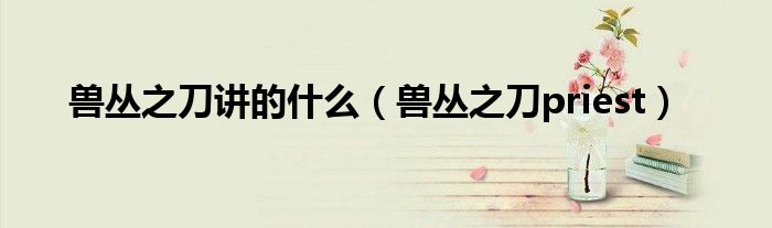 兽丛之刀讲的什么（兽丛之刀priest）