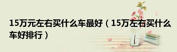 15万元左右买什么车最好（15万左右买什么车好排行）