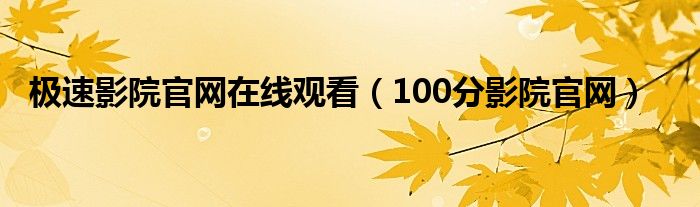 极速影院官网在线观看（100分影院官网）