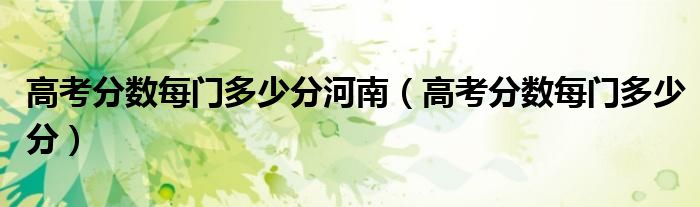 高考分数每门多少分河南（高考分数每门多少分）