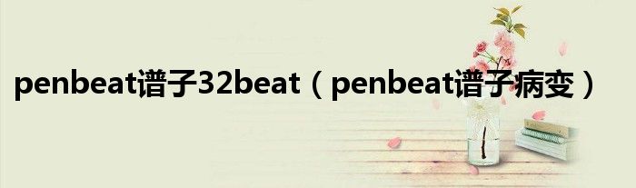penbeat谱子32beat（penbeat谱子病变）