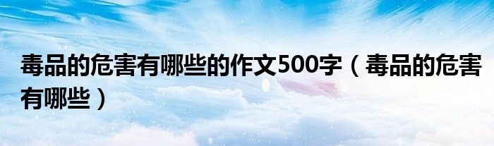 毒品的危害有哪些的作文500字（毒品的危害有哪些）