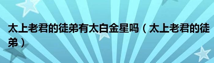 太上老君的徒弟有太白金星吗（太上老君的徒弟）