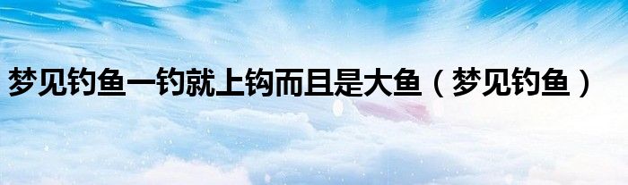 梦见钓鱼一钓就上钩而且是大鱼（梦见钓鱼）