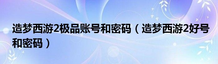 造梦西游2极品账号和密码（造梦西游2好号和密码）