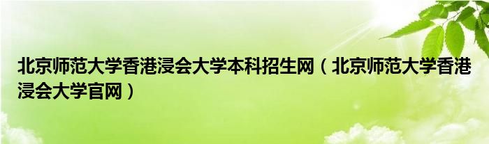 北京师范大学香港浸会大学本科招生网（北京师范大学香港浸会大学官网）