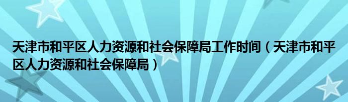 天津市和平区人力资源和社会保障局工作时间（天津市和平区人力资源和社会保障局）