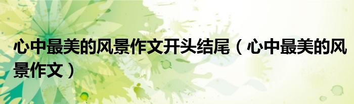 心中最美的风景作文开头结尾（心中最美的风景作文）