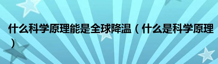 什么科学原理能是全球降温（什么是科学原理）