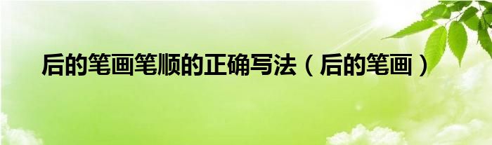 后的笔画笔顺的正确写法（后的笔画）