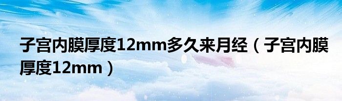 子宫内膜厚度12mm多久来月经（子宫内膜厚度12mm）