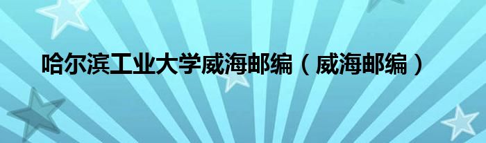 哈尔滨工业大学威海邮编（威海邮编）