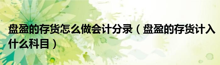 盘盈的存货怎么做会计分录（盘盈的存货计入什么科目）