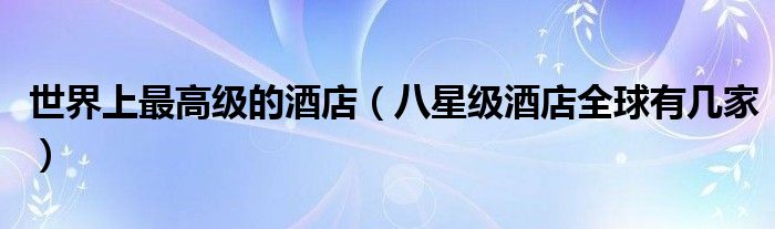 世界上最高级的酒店（八星级酒店全球有几家）
