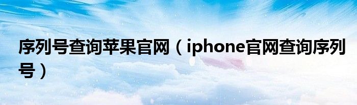 序列号查询苹果官网（iphone官网查询序列号）