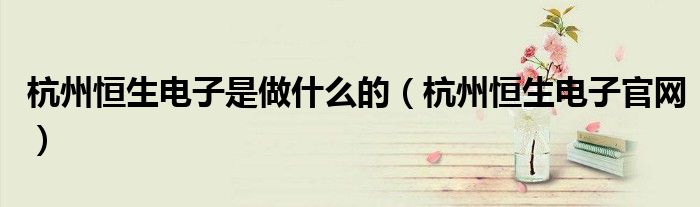 杭州恒生电子是做什么的（杭州恒生电子官网）