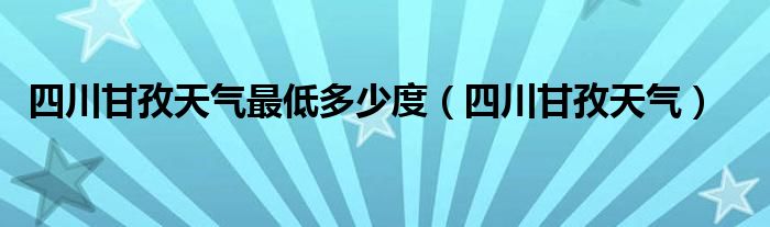 四川甘孜天气最低多少度（四川甘孜天气）