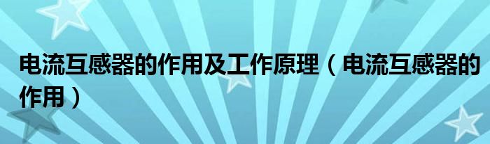 电流互感器的作用及工作原理（电流互感器的作用）
