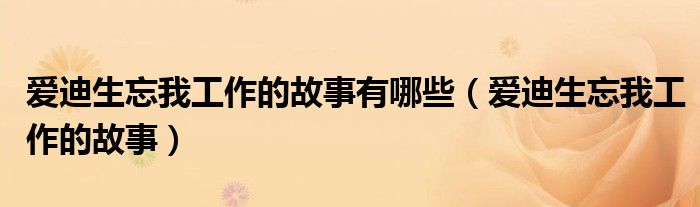 爱迪生忘我工作的故事有哪些（爱迪生忘我工作的故事）