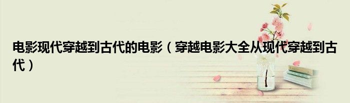 电影现代穿越到古代的电影（穿越电影大全从现代穿越到古代）