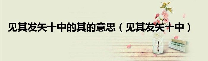 见其发矢十中的其的意思（见其发矢十中）
