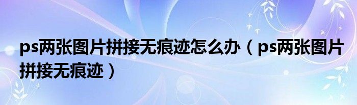 ps两张图片拼接无痕迹怎么办（ps两张图片拼接无痕迹）