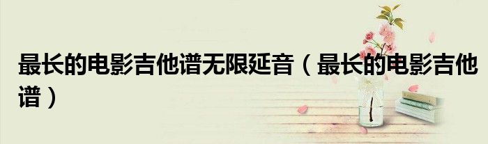 最长的电影吉他谱无限延音（最长的电影吉他谱）