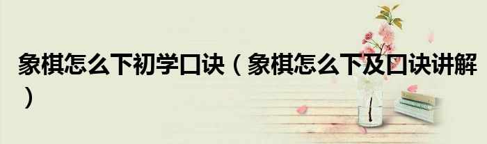 象棋怎么下初学口诀（象棋怎么下及口诀讲解）
