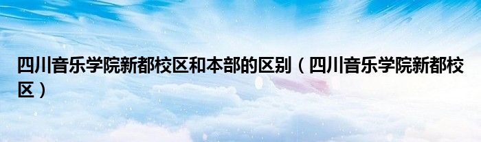 四川音乐学院新都校区和本部的区别（四川音乐学院新都校区）