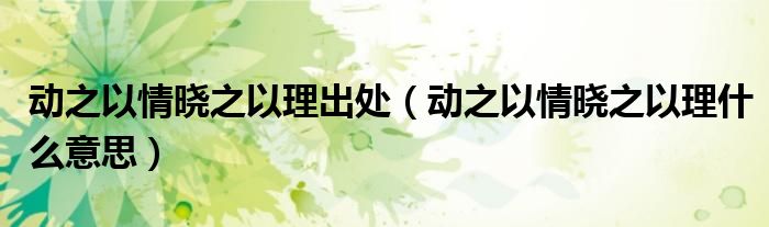 动之以情晓之以理出处（动之以情晓之以理什么意思）