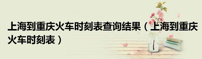 上海到重庆火车时刻表查询结果（上海到重庆火车时刻表）