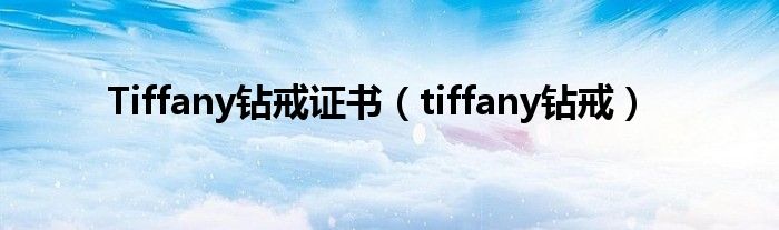 Tiffany钻戒证书（tiffany钻戒）