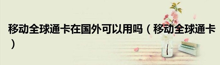 移动全球通卡在国外可以用吗（移动全球通卡）