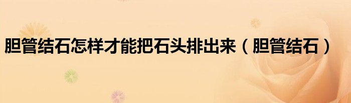 胆管结石怎样才能把石头排出来（胆管结石）