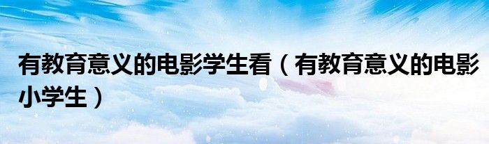 有教育意义的电影学生看（有教育意义的电影小学生）