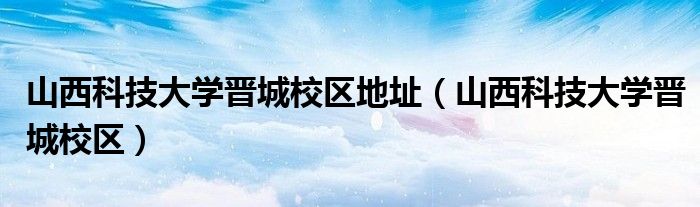 山西科技大学晋城校区地址（山西科技大学晋城校区）