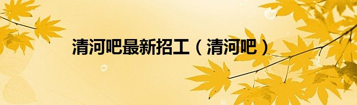 清河吧最新招工（清河吧）