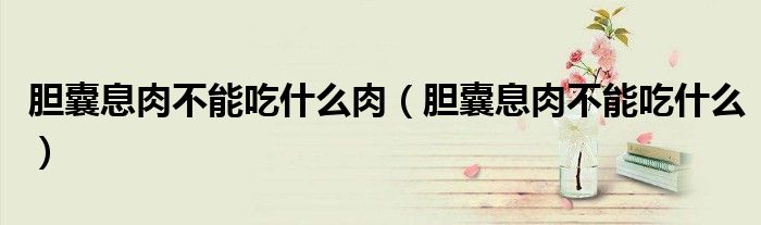 胆囊息肉不能吃什么肉（胆囊息肉不能吃什么）