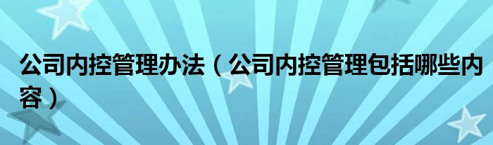 公司内控管理办法（公司内控管理包括哪些内容）