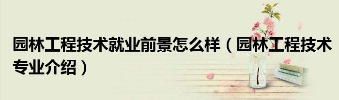 园林工程技术就业前景怎么样（园林工程技术专业介绍）
