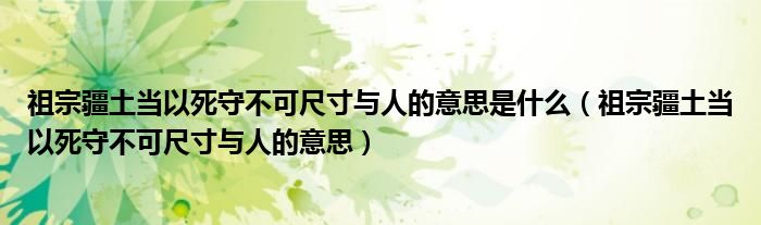 祖宗疆土当以死守不可尺寸与人的意思是什么（祖宗疆土当以死守不可尺寸与人的意思）