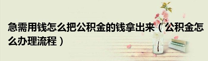 急需用钱怎么把公积金的钱拿出来（公积金怎么办理流程）