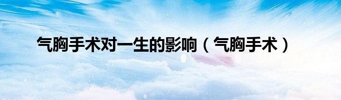气胸手术对一生的影响（气胸手术）