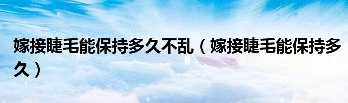嫁接睫毛能保持多久不乱（嫁接睫毛能保持多久）